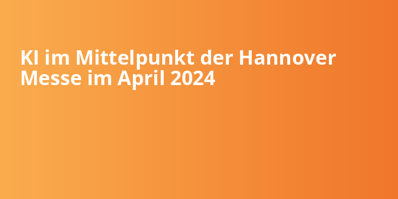 KI im Mittelpunkt der Hannover Messe im April 2024