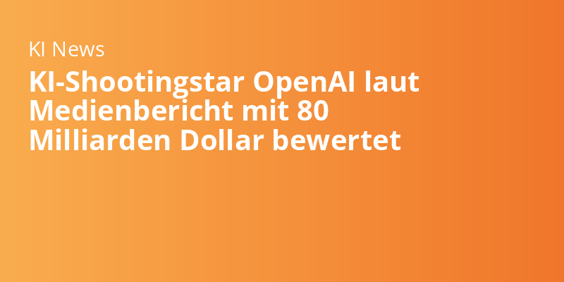 KI-Shootingstar OpenAI laut Medienbericht mit 80 Milliarden Dollar bewertet
